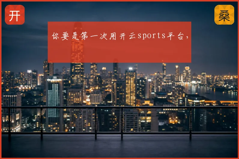 你要是第一次用开云sports平台,